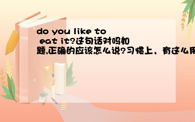 do you like to eat it?这句话对吗如题,正确的应该怎么说?习惯上，有这么用的吗？