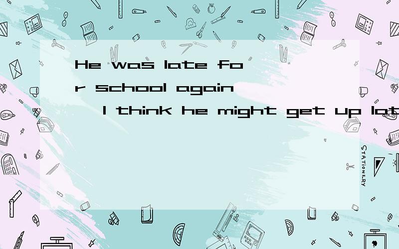 He was late for school again ,I think he might get up late.这里为什么要用 might 而不能用 may 、may is 2.Let us talk in groups about where you —（go）for the coming field trip.请用 go 的适当形式填空.并说明理由.