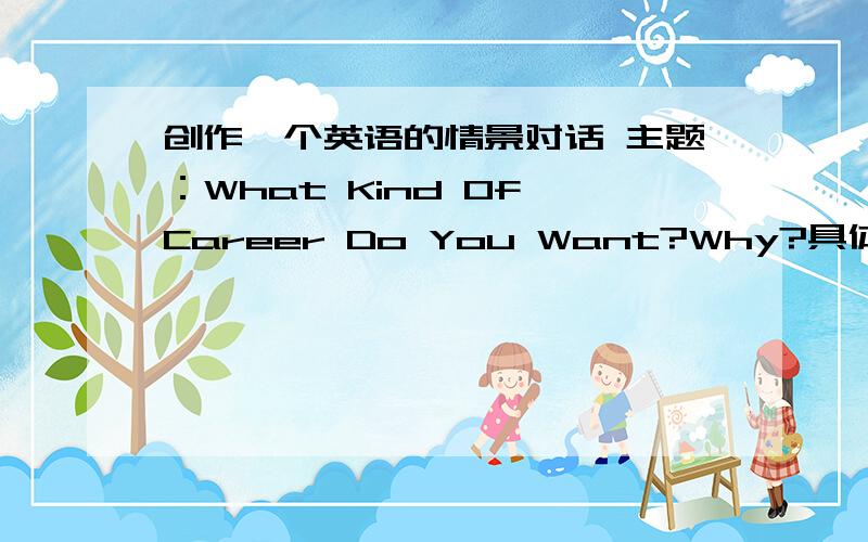 创作一个英语的情景对话 主题：What Kind Of Career Do You Want?Why?具体的是 四人对话 每个人的语言数量基本相等,要进行15分钟左右 好的话