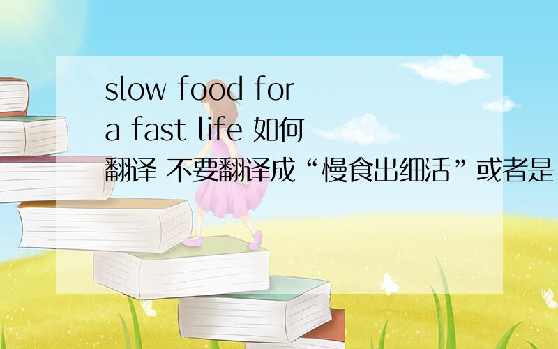 slow food for a fast life 如何翻译 不要翻译成“慢食出细活”或者是“远离快餐”