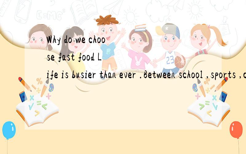 Why do we choose fast food Life is busier than ever .Between school ,sports ,clubs ,and frien请帮忙翻译以上文字,