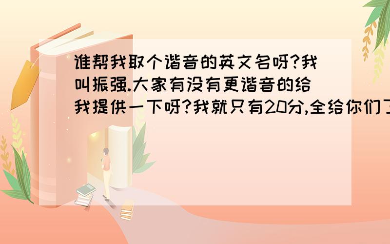 谁帮我取个谐音的英文名呀?我叫振强.大家有没有更谐音的给我提供一下呀?我就只有20分,全给你们了.