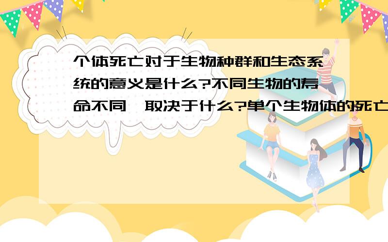 个体死亡对于生物种群和生态系统的意义是什么?不同生物的寿命不同,取决于什么?单个生物体的死亡,对于生物种群,生态系统的意义是什么样的?不同生物有不同的寿命,有的虫子只活1天,而人