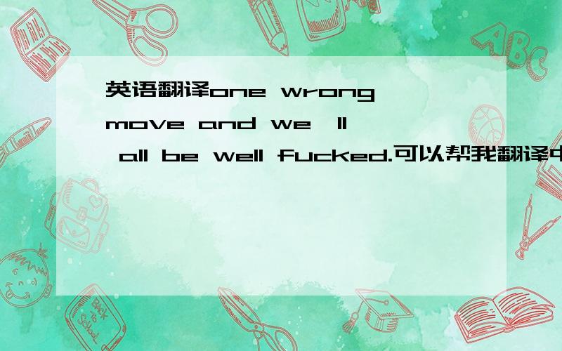 英语翻译one wrong move and we'll all be well fucked.可以帮我翻译中文吗.用粤语翻译