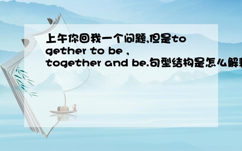 上午你回我一个问题,但是together to be ,together and be.句型结构是怎么解释的呢?可能就呆一两天,最好是地点集中.