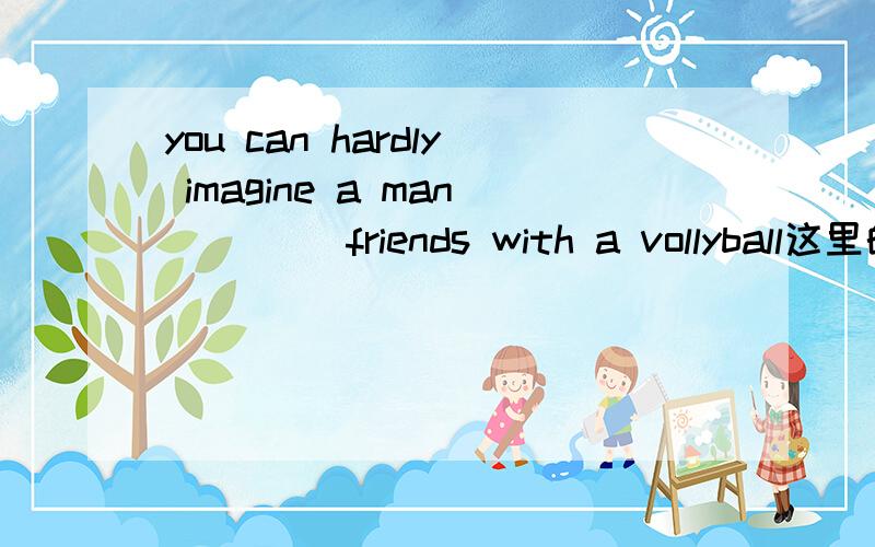 you can hardly imagine a man ____friends with a vollyball这里的MAKE怎么变,为什么?