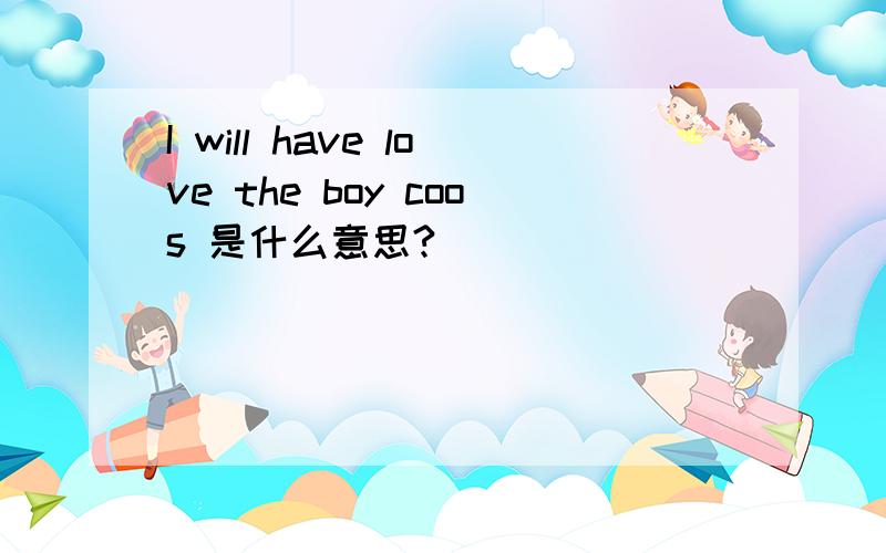 I will have love the boy coos 是什么意思?