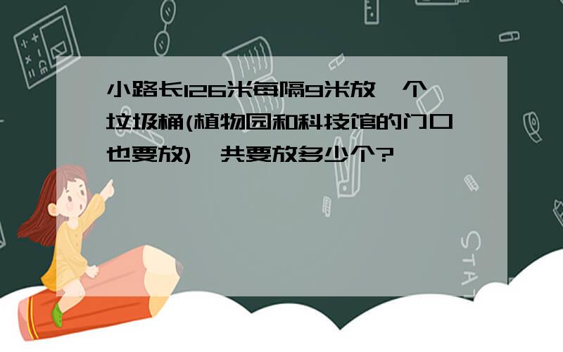 小路长126米每隔9米放一个垃圾桶(植物园和科技馆的门口也要放)一共要放多少个?