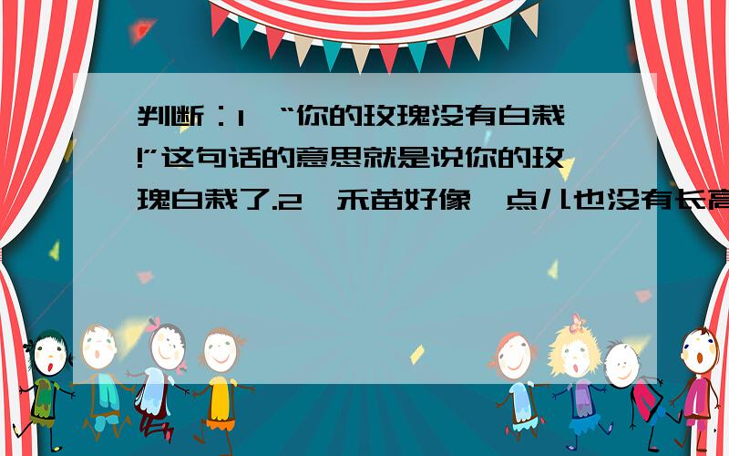 判断：1、“你的玫瑰没有白栽!”这句话的意思就是说你的玫瑰白栽了.2、禾苗好像一点儿也没有长高与好像一点儿也没有长高的意思是一样的.3、“秋处露秋寒霜降这句话中提到了三个节气.