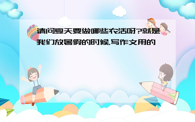 请问夏天要做哪些农活呀?就是我们放暑假的时候.写作文用的,