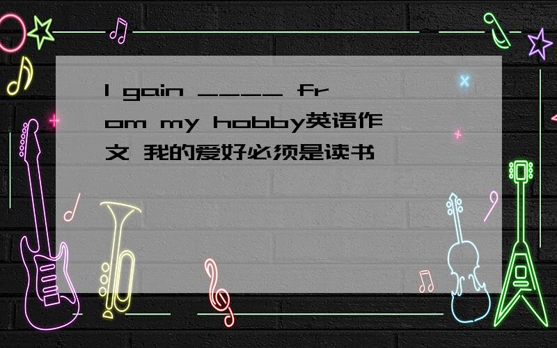 I gain ____ from my hobby英语作文 我的爱好必须是读书