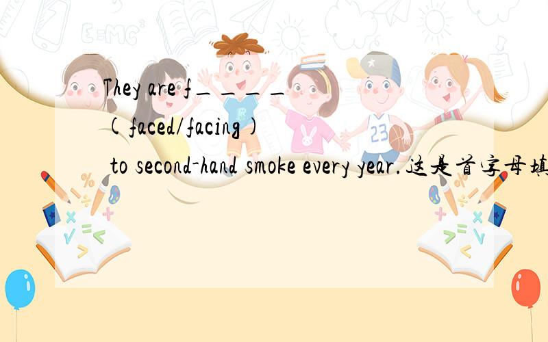 They are f____(faced/facing) to second-hand smoke every year.这是首字母填空中的一句话,到底填什么?为什么?（这篇文章主要讲二手烟的危害）