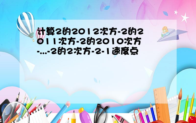 计算2的2012次方-2的2011次方-2的2010次方-...-2的2次方-2-1速度点