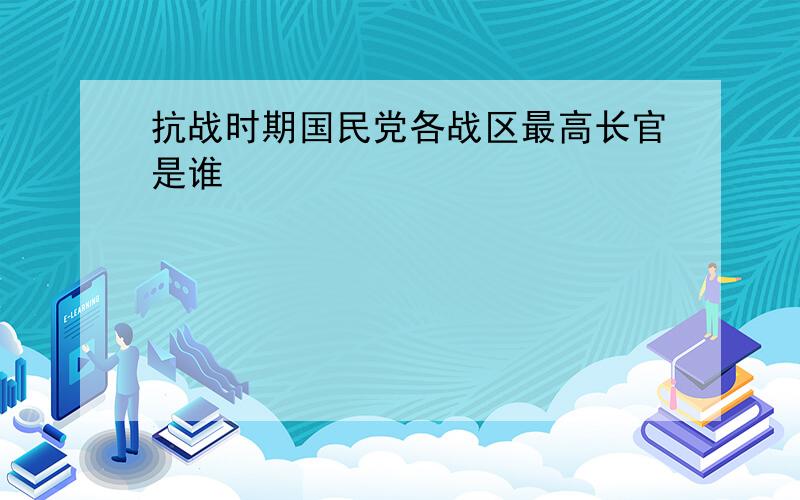 抗战时期国民党各战区最高长官是谁