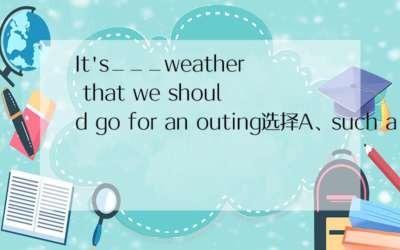 It's___weather that we should go for an outing选择A、such a fine B、 such fine          C、 so fine a D、 so fine我知道 such a/an +adj.+n.     so +adj.+a/an+n.  而此题中weather 不可数  an/a 均省去  那么BD是否均可