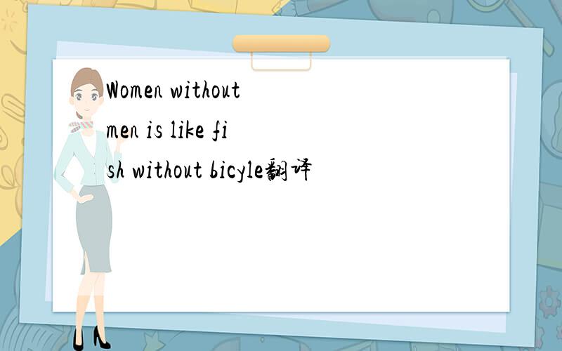 Women without men is like fish without bicyle翻译
