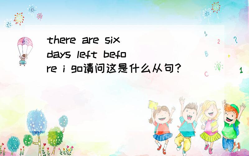 there are six days left before i go请问这是什么从句?