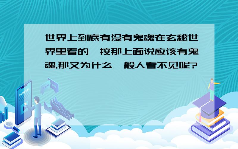 世界上到底有没有鬼魂在玄秘世界里看的,按那上面说应该有鬼魂.那又为什么一般人看不见呢?