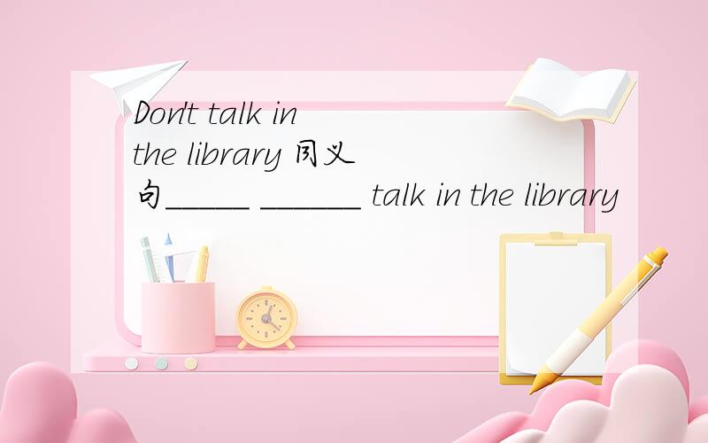 Don't talk in the library 同义句_____ ______ talk in the library