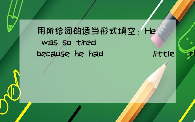 用所给词的适当形式填空：He was so tired because he had____ (little) than 8 hours' sleep