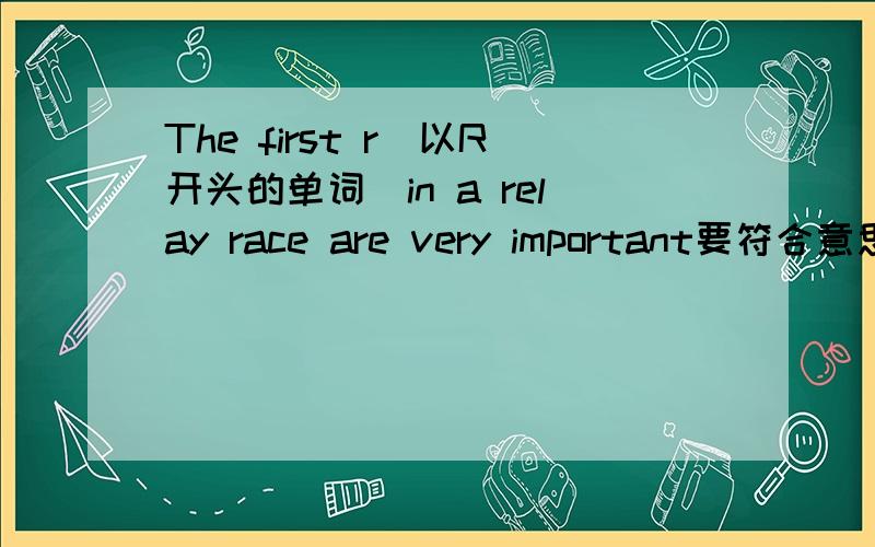 The first r(以R开头的单词）in a relay race are very important要符合意思的说