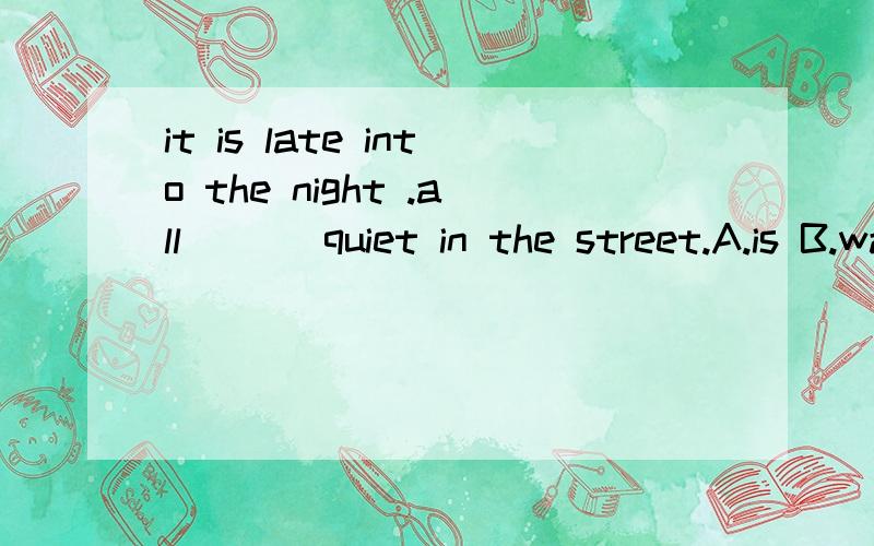 it is late into the night .all ___quiet in the street.A.is B.was C.will be D.are (选A)