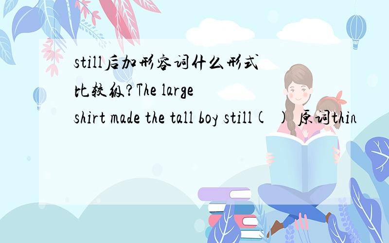 still后加形容词什么形式比较级?The large shirt made the tall boy still( ) 原词thin