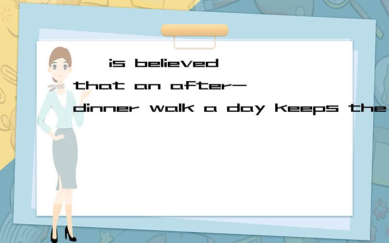 ——is believed that an after-dinner walk a day keeps the doctor awayAthisBthatCitDwhich