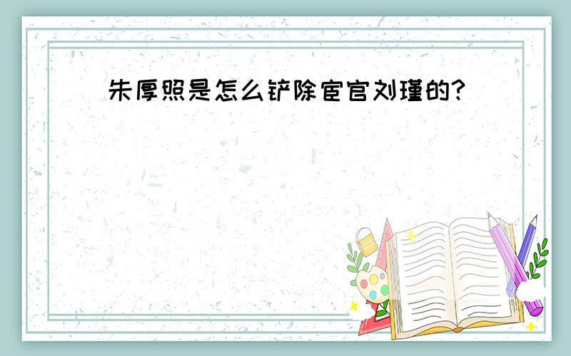 朱厚照是怎么铲除宦官刘瑾的?