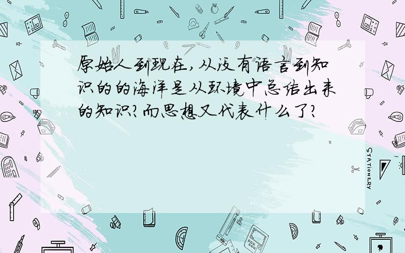 原始人到现在,从没有语言到知识的的海洋是从环境中总结出来的知识?而思想又代表什么了?