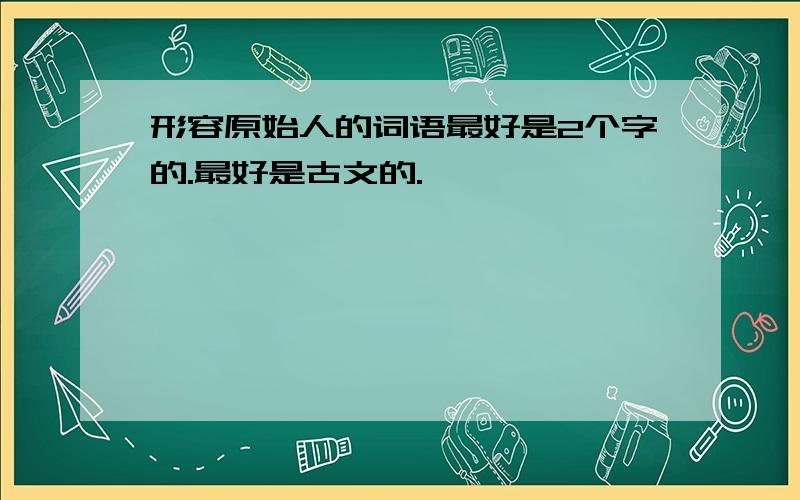 形容原始人的词语最好是2个字的.最好是古文的.