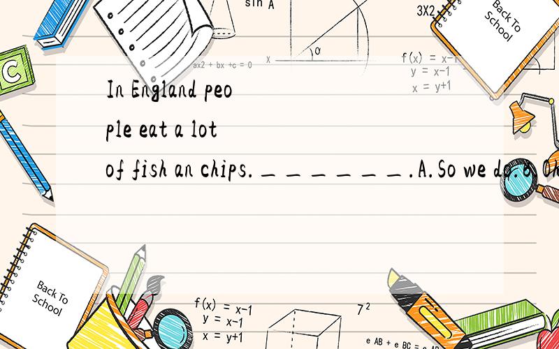 In England people eat a lot of fish an chips.______.A.So we do.B.Oh,we don't.C.Yes,they do.D.So do the Chinese