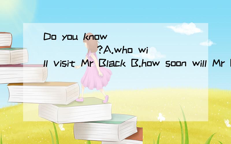 Do you know _______?A.who will visit Mr Black B.how soon will Mr Black come backDo you know _______?A.who will visit Mr Black B.how soon will Mr Black come backC.when was Mr Black from D.where did Mr Black find his key