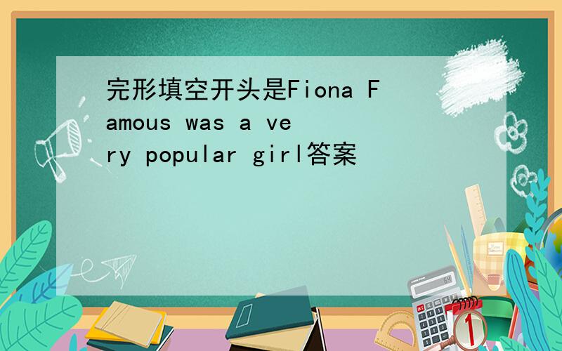 完形填空开头是Fiona Famous was a very popular girl答案