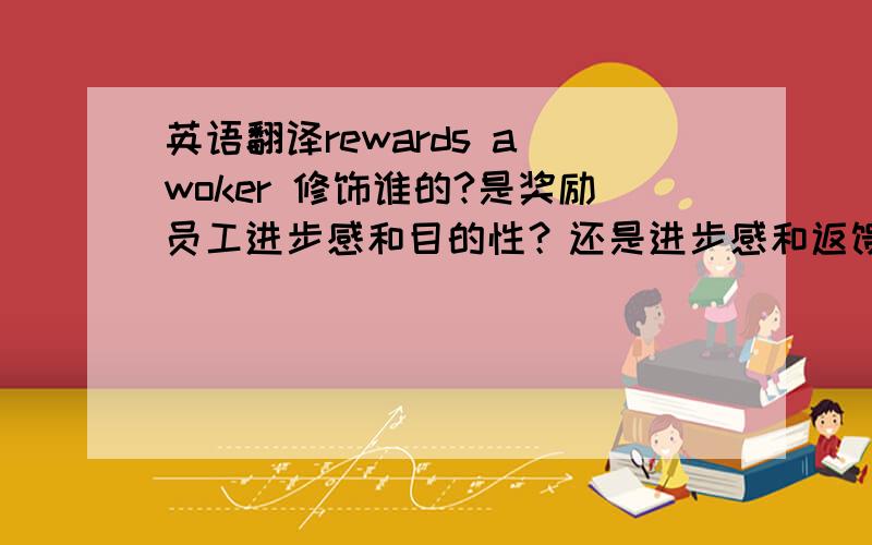 英语翻译rewards a woker 修饰谁的?是奖励员工进步感和目的性？还是进步感和返馈员工的目的？