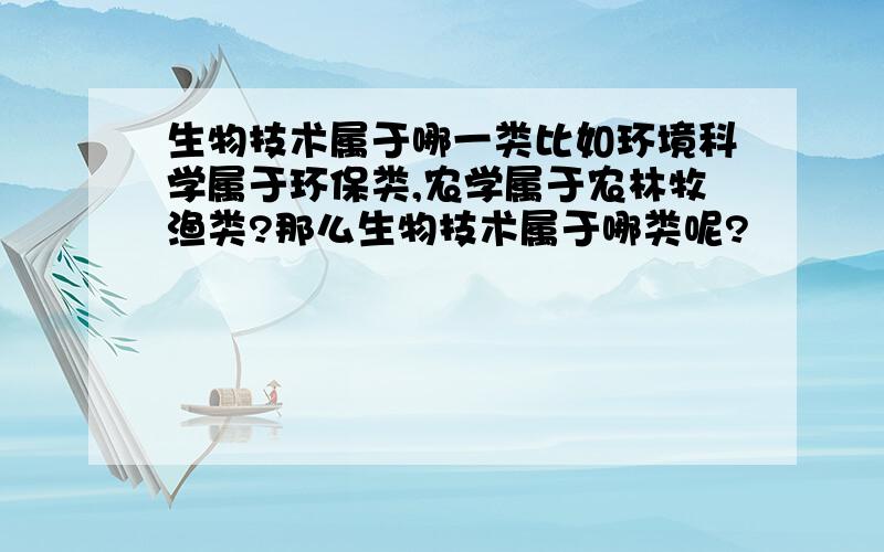 生物技术属于哪一类比如环境科学属于环保类,农学属于农林牧渔类?那么生物技术属于哪类呢?