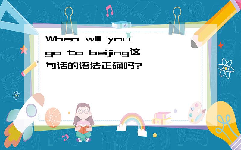 When will you go to beijing这句话的语法正确吗?
