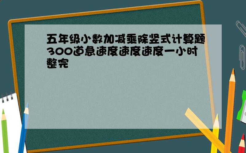 五年级小数加减乘除竖式计算题300道急速度速度速度一小时整完