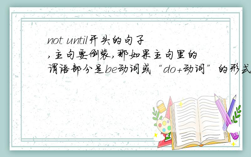 not until开头的句子,主句要倒装,那如果主句里的谓语部分是be动词或“do+动词”的形式,应该怎么倒装