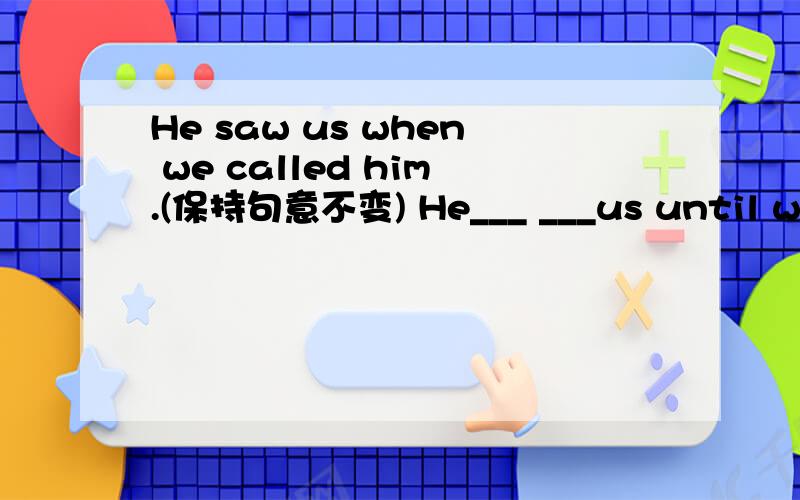 He saw us when we called him.(保持句意不变) He___ ___us until we called him.划线的部分应该填哪两个单词