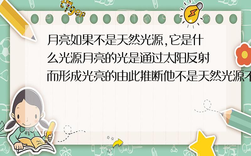 月亮如果不是天然光源,它是什么光源月亮的光是通过太阳反射而形成光亮的由此推断他不是天然光源不是天然光源人造光源也不是那它是什么光源