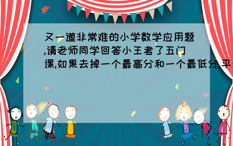 又一道非常难的小学数学应用题,请老师同学回答小王考了五门课,如果去掉一个最高分和一个最低分,平均分为90.5,去掉一个最高分平均得86.75,去掉一个最低分平均得92.5,小王五门学科中最高分