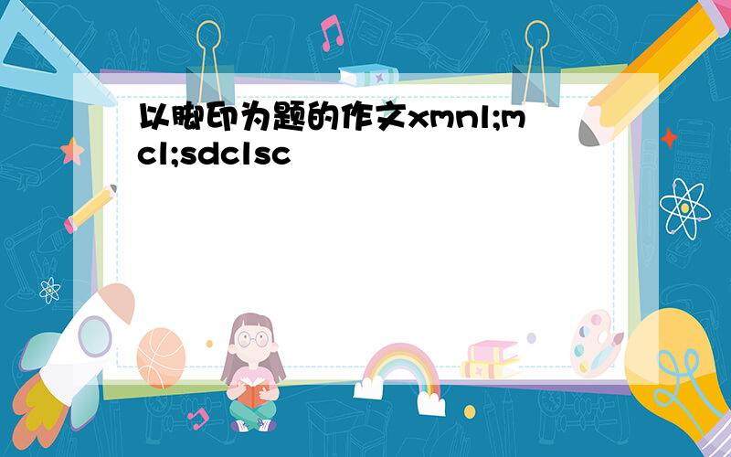 以脚印为题的作文xmnl;mcl;sdclsc