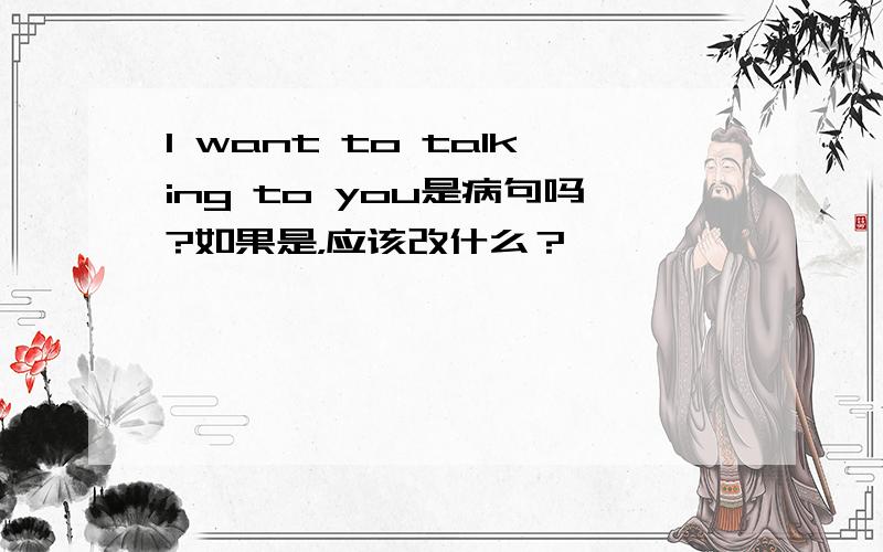 l want to talking to you是病句吗?如果是，应该改什么？