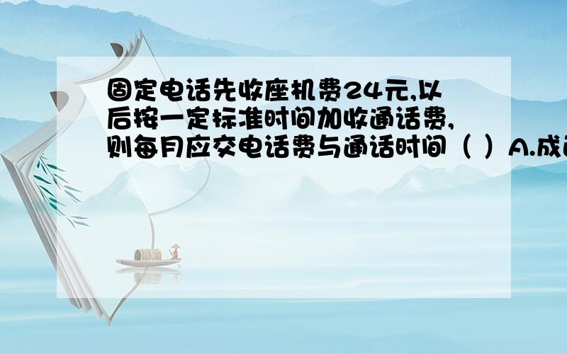 固定电话先收座机费24元,以后按一定标准时间加收通话费,则每月应交电话费与通话时间（ ）A.成正比例 B.成反比例 C.不成比例我觉得是A,但是答案是C,为什么呢?