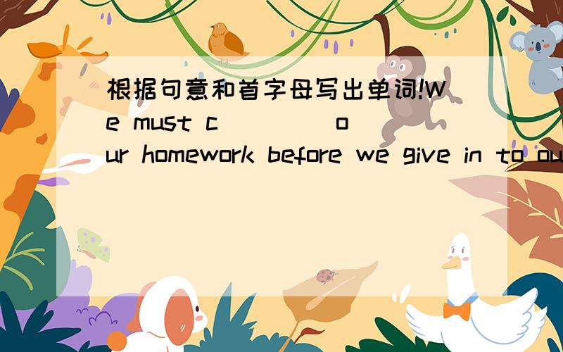 根据句意和首字母写出单词!We must c____ our homework before we give in to our teachers