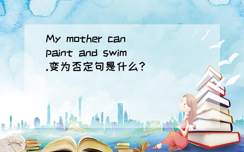 My mother can paint and swim.变为否定句是什么?