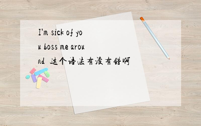 I'm sick of you boss me around  这个语法有没有错啊