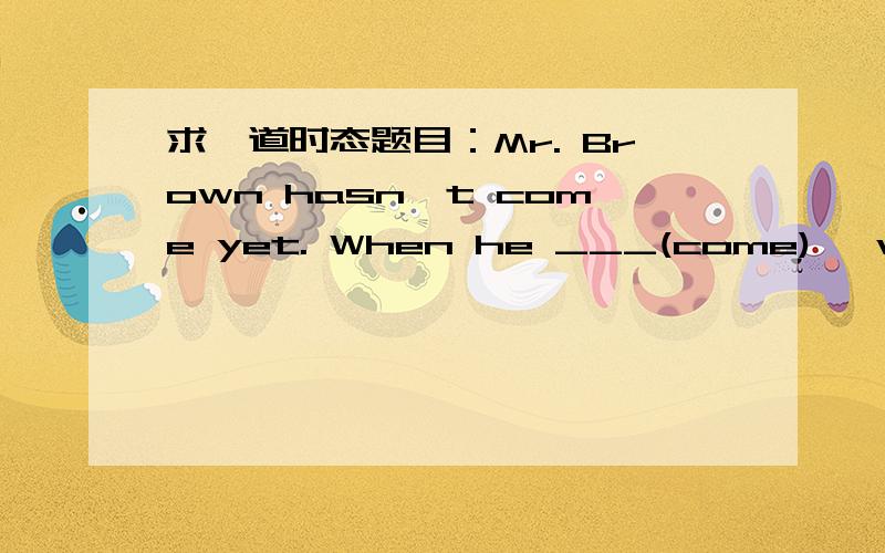 求一道时态题目：Mr. Brown hasn't come yet. When he ___(come), we _____(begin) the meeting.越快越好,分分钟解决~~