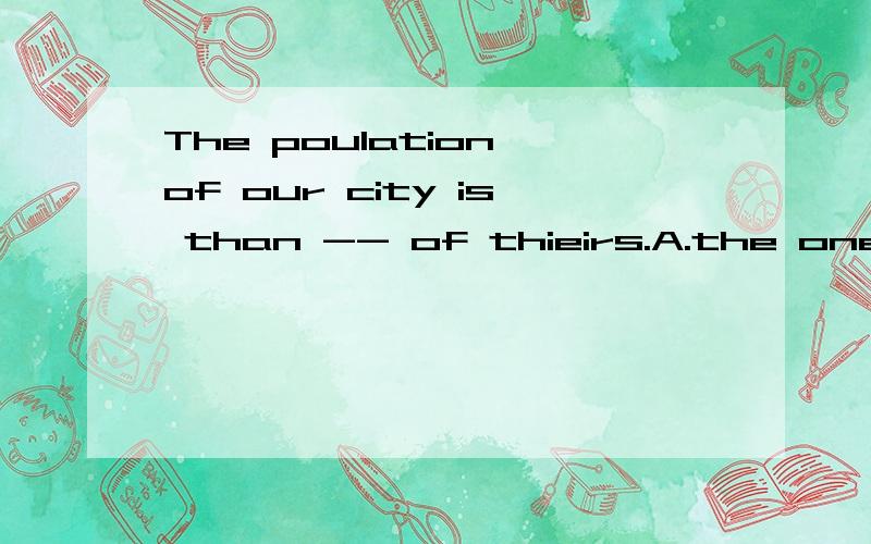 The poulation of our city is than -- of thieirs.A.the oneB.this C.those D.